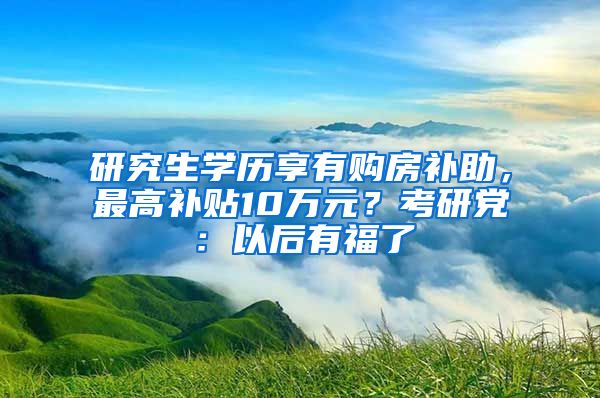 研究生学历享有购房补助，最高补贴10万元？考研党：以后有福了