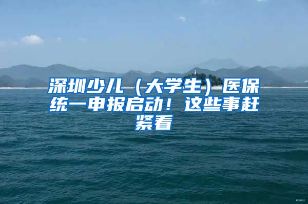 深圳少儿（大学生）医保统一申报启动！这些事赶紧看