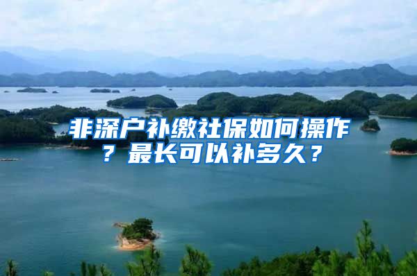 非深户补缴社保如何操作？最长可以补多久？