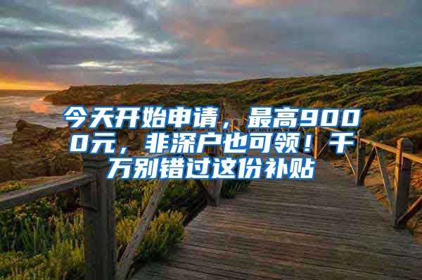 今天开始申请，最高9000元，非深户也可领！千万别错过这份补贴