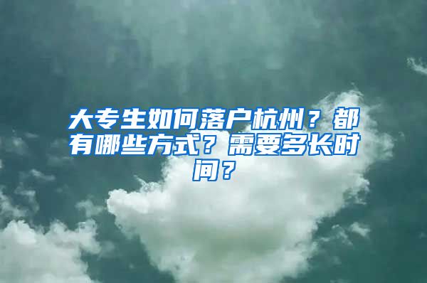 大专生如何落户杭州？都有哪些方式？需要多长时间？