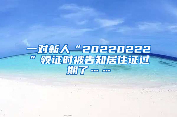 一对新人“20220222”领证时被告知居住证过期了……