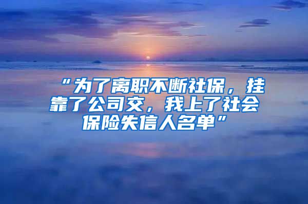 “为了离职不断社保，挂靠了公司交，我上了社会保险失信人名单”