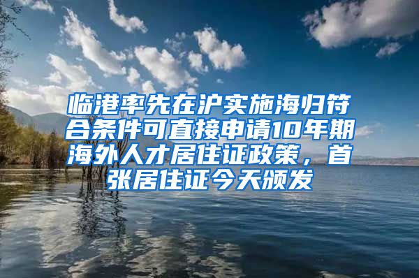 临港率先在沪实施海归符合条件可直接申请10年期海外人才居住证政策，首张居住证今天颁发