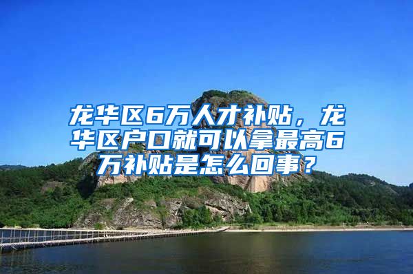 龙华区6万人才补贴，龙华区户口就可以拿最高6万补贴是怎么回事？