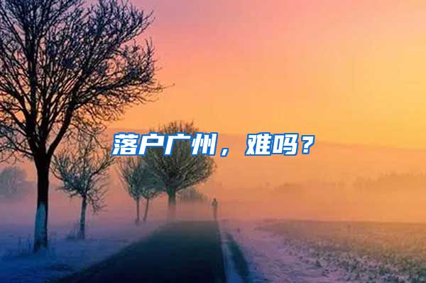 落户广州，难吗？