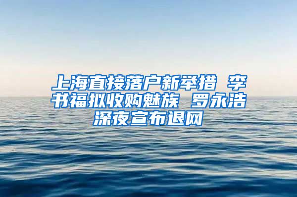 上海直接落户新举措 李书福拟收购魅族 罗永浩深夜宣布退网