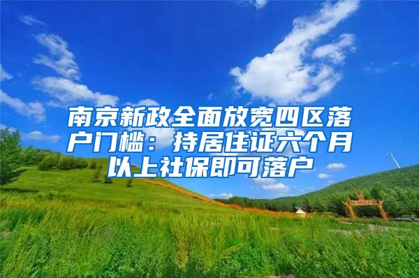 南京新政全面放宽四区落户门槛：持居住证六个月以上社保即可落户