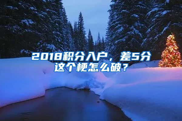 2018积分入户，差5分这个梗怎么破？