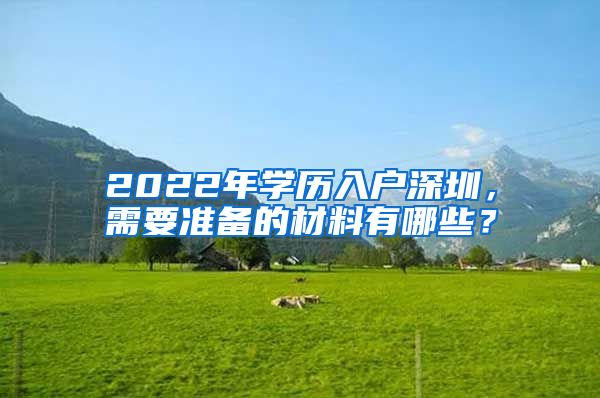 2022年学历入户深圳，需要准备的材料有哪些？