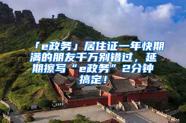 「e政务」居住证一年快期满的朋友千万别错过，延期擦写“e政务”2分钟搞定！