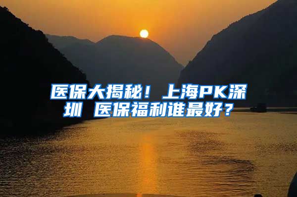 医保大揭秘！上海PK深圳 医保福利谁最好？