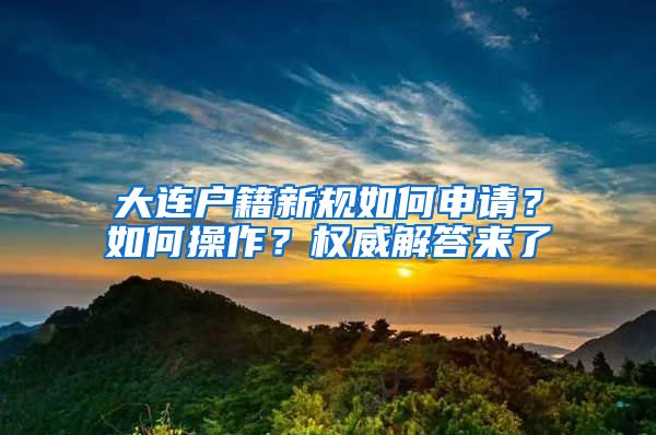 大连户籍新规如何申请？如何操作？权威解答来了