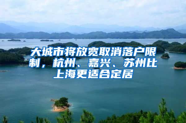 大城市将放宽取消落户限制，杭州、嘉兴、苏州比上海更适合定居