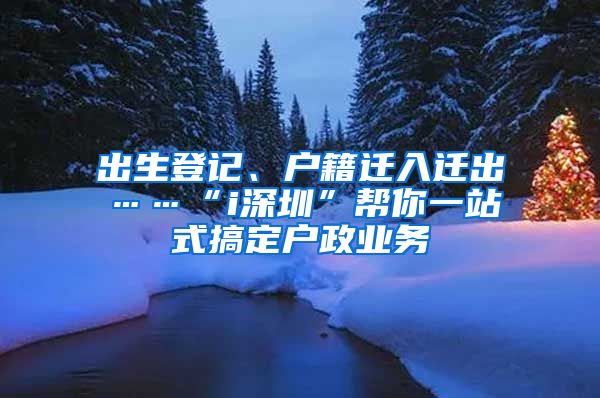出生登记、户籍迁入迁出……“i深圳”帮你一站式搞定户政业务