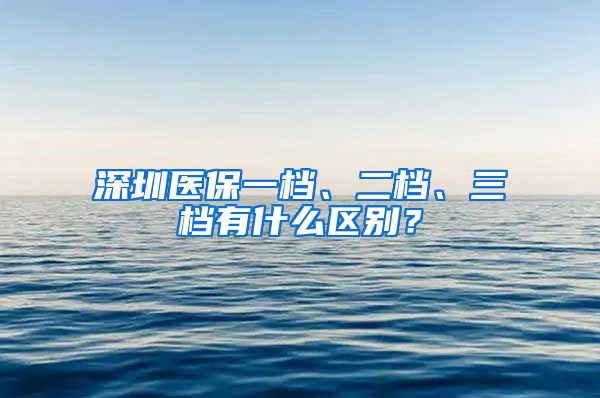 深圳医保一档、二档、三档有什么区别？