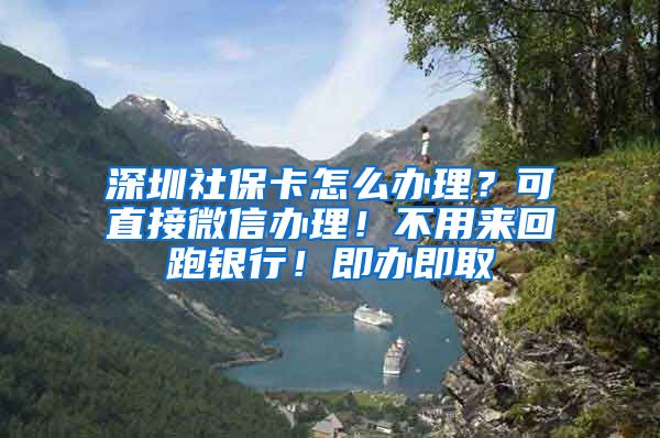 深圳社保卡怎么办理？可直接微信办理！不用来回跑银行！即办即取