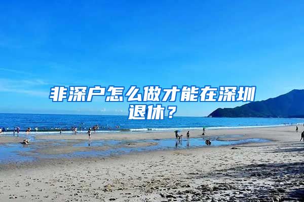 非深户怎么做才能在深圳退休？