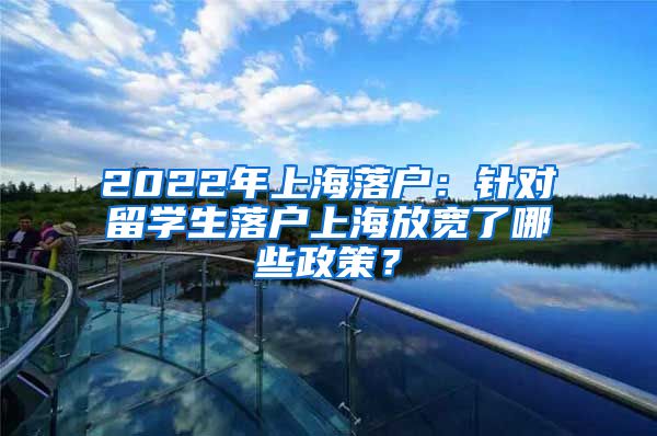 2022年上海落户：针对留学生落户上海放宽了哪些政策？