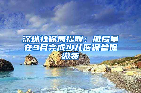 深圳社保局提醒：应尽量在9月完成少儿医保参保缴费