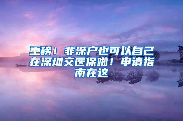 重磅！非深户也可以自己在深圳交医保啦！申请指南在这