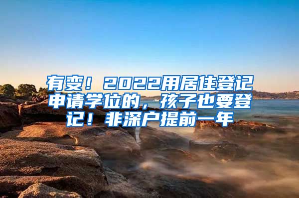 有变！2022用居住登记申请学位的，孩子也要登记！非深户提前一年