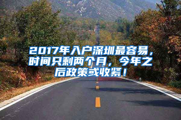 2017年入户深圳最容易，时间只剩两个月，今年之后政策或收紧！