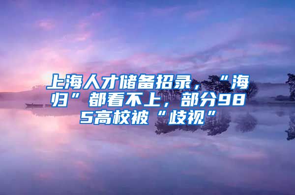 上海人才储备招录，“海归”都看不上，部分985高校被“歧视”