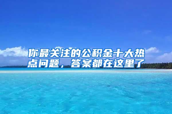 你最关注的公积金十大热点问题，答案都在这里了