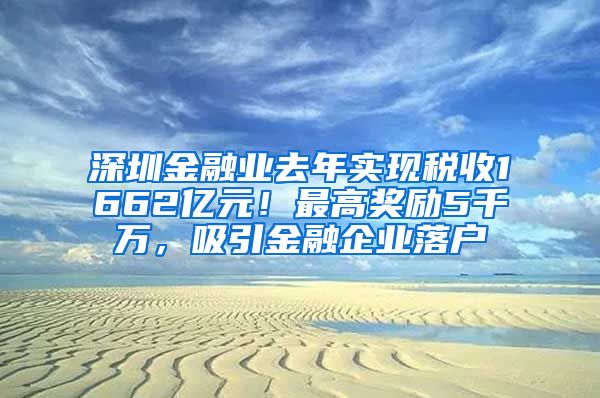 深圳金融业去年实现税收1662亿元！最高奖励5千万，吸引金融企业落户