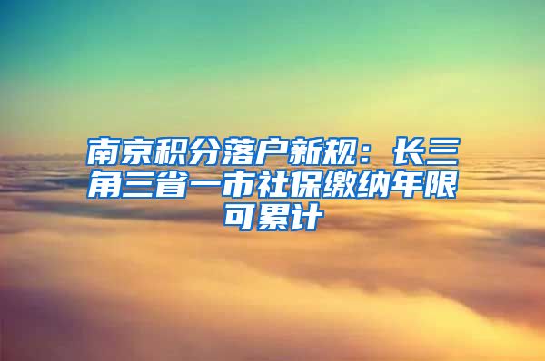 南京积分落户新规：长三角三省一市社保缴纳年限可累计