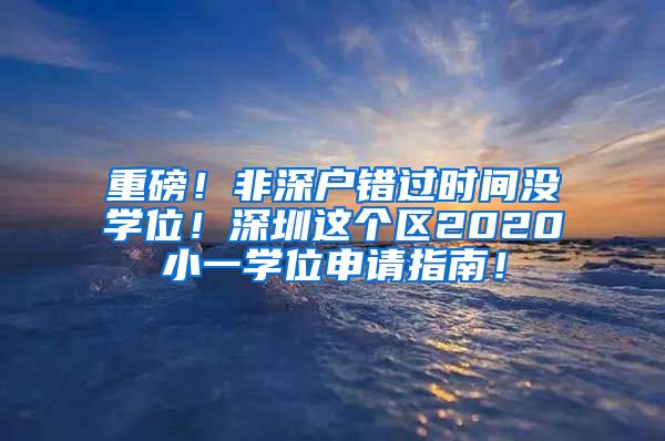 重磅！非深户错过时间没学位！深圳这个区2020小一学位申请指南！