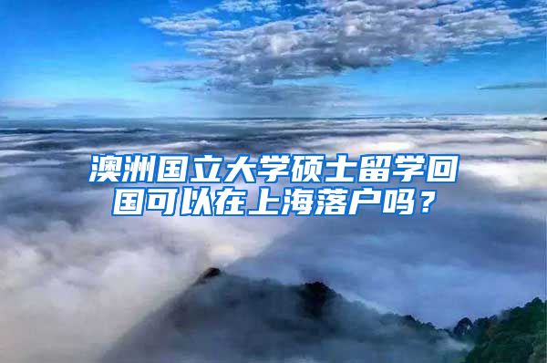 澳洲国立大学硕士留学回国可以在上海落户吗？