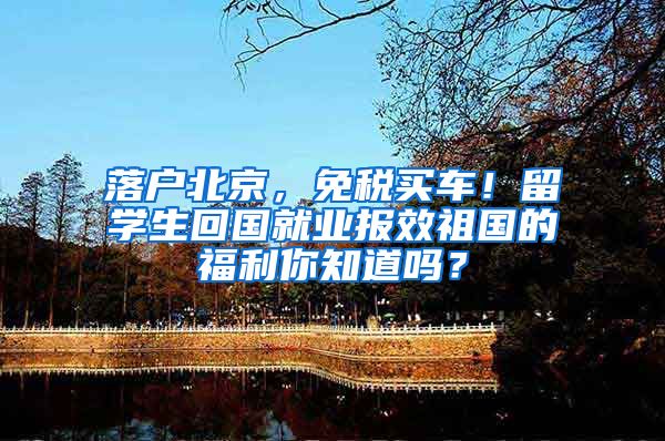 落户北京，免税买车！留学生回国就业报效祖国的福利你知道吗？