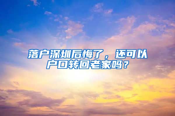 落户深圳后悔了，还可以户口转回老家吗？