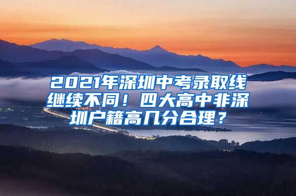 2021年深圳中考录取线继续不同！四大高中非深圳户籍高几分合理？