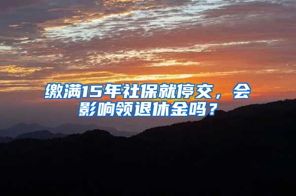 缴满15年社保就停交，会影响领退休金吗？