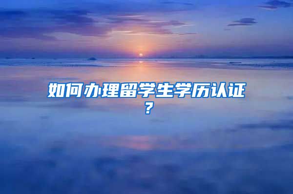 如何办理留学生学历认证？