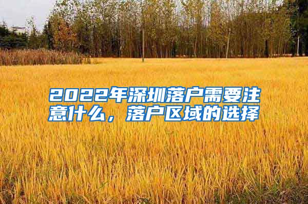 2022年深圳落户需要注意什么，落户区域的选择