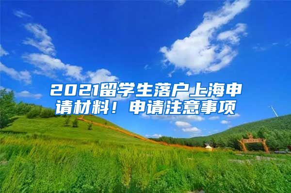 2021留学生落户上海申请材料！申请注意事项