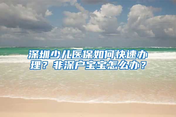 深圳少儿医保如何快速办理？非深户宝宝怎么办？