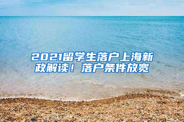 2021留学生落户上海新政解读！落户条件放宽