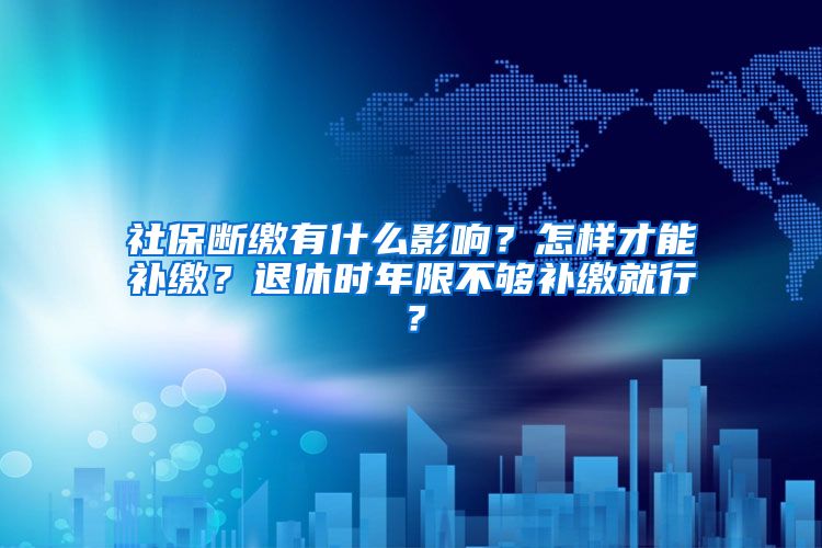 社保断缴有什么影响？怎样才能补缴？退休时年限不够补缴就行？