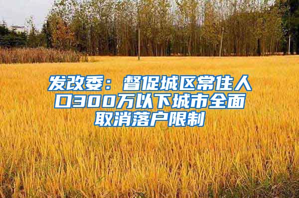 发改委：督促城区常住人口300万以下城市全面取消落户限制