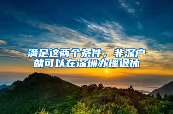 满足这两个条件，非深户就可以在深圳办理退休