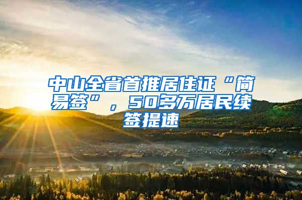 中山全省首推居住证“简易签”，50多万居民续签提速