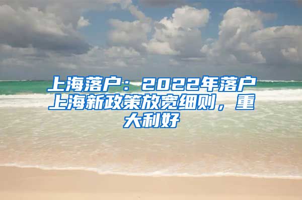 上海落户：2022年落户上海新政策放宽细则，重大利好