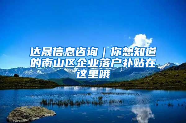 达晟信息咨询｜你想知道的南山区企业落户补贴在这里哦