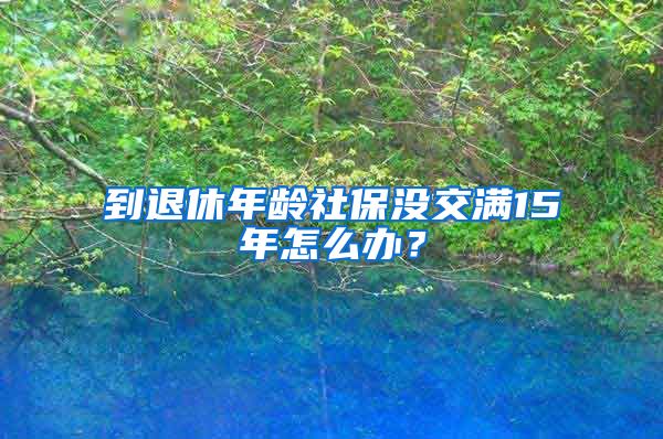 到退休年龄社保没交满15年怎么办？