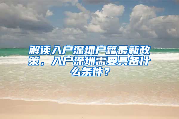 解读入户深圳户籍最新政策，入户深圳需要具备什么条件？